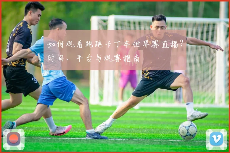 如何观看跑跑卡丁车世界赛直播？时间、平台与观赛指南