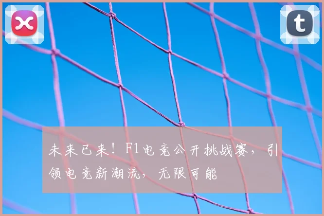 未来已来!F1电竞公开挑战赛,引领电竞新潮流,无限可能