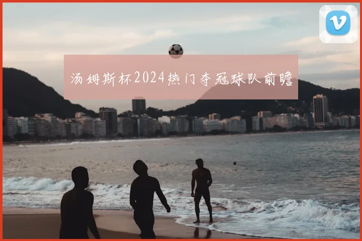 汤姆斯杯2024热门夺冠球队前瞻