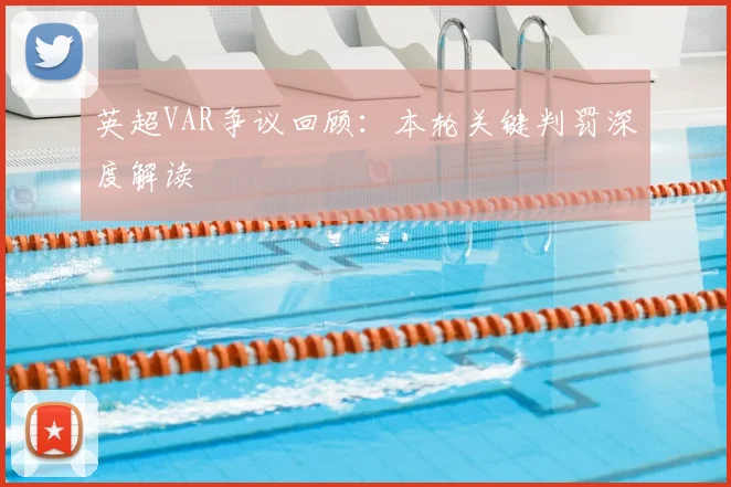 英超VAR争议回顾:本轮关键判罚深度解读