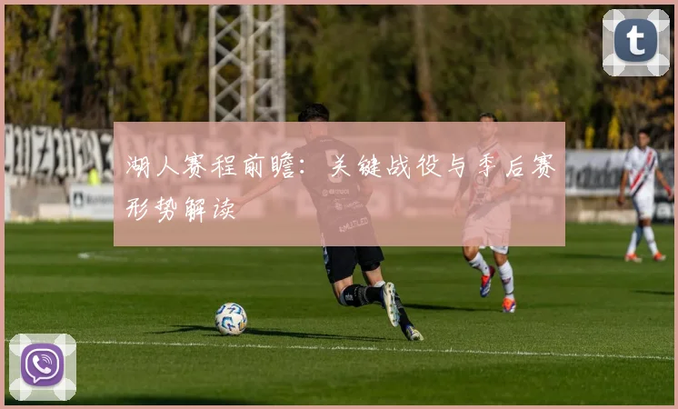 湖人赛程前瞻:关键战役与季后赛形势解读