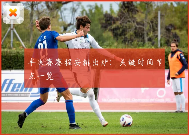 半决赛赛程安排出炉：关键时间节点一览