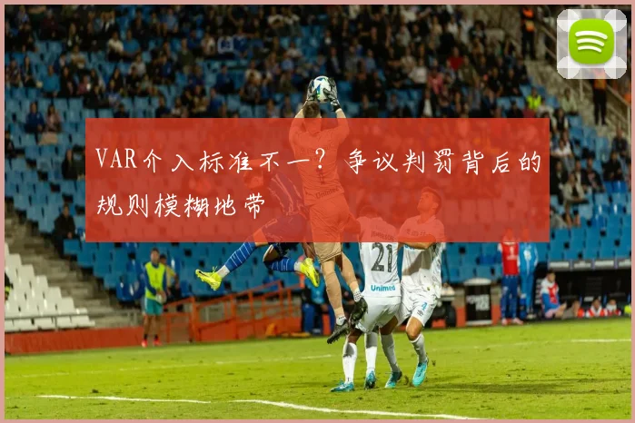 VAR介入标准不一？争议判罚背后的规则模糊地带