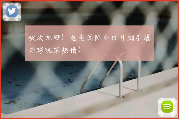 破次元壁！电竞国际合作计划引爆全球玩家热情！