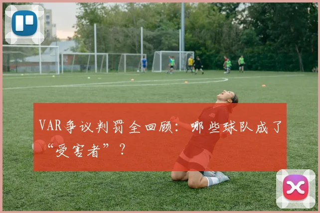VAR争议判罚全回顾：哪些球队成了“受害者”？