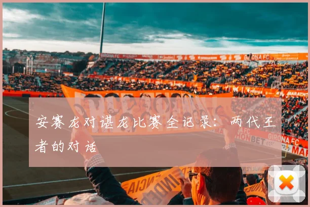 安赛龙对谌龙比赛全记录:两代王者的对话