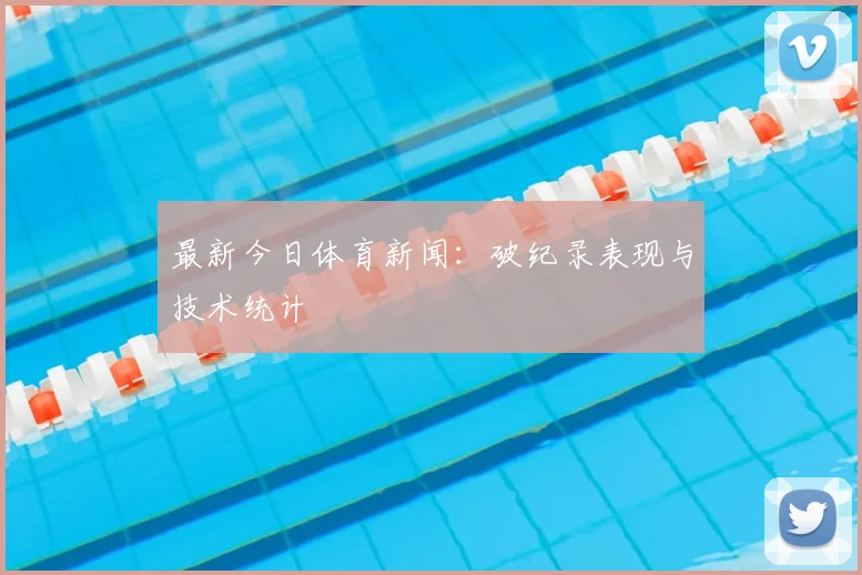 最新今日体育新闻：破纪录表现与技术统计