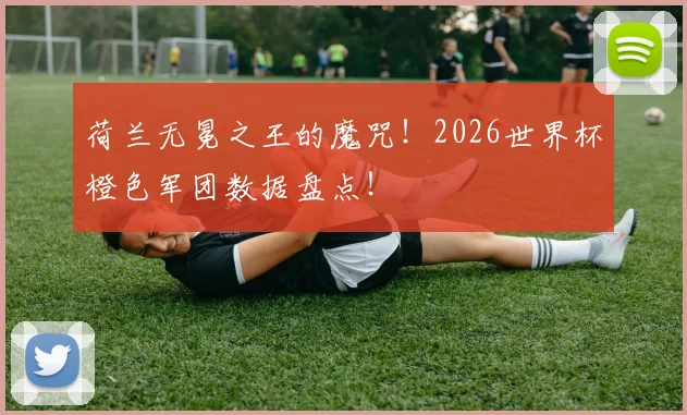 荷兰无冕之王的魔咒！2026世界杯橙色军团数据盘点！