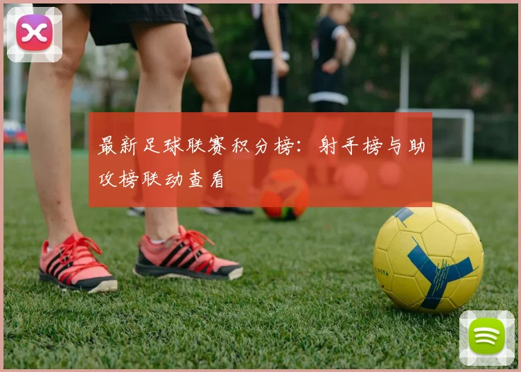 最新足球联赛积分榜：射手榜与助攻榜联动查看