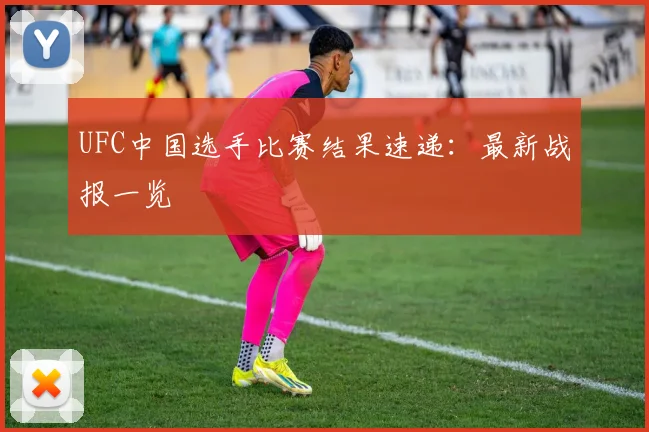 UFC中国选手比赛结果速递：最新战报一览