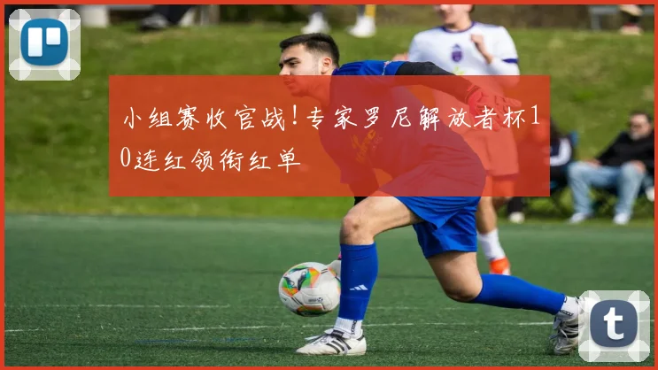 小组赛收官战!专家罗尼解放者杯10连红领衔红单