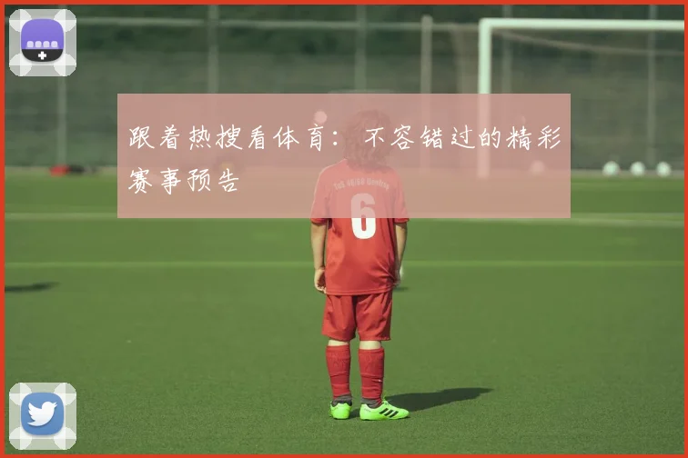 跟着热搜看体育：不容错过的精彩赛事预告
