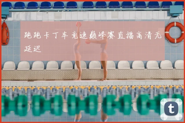 跑跑卡丁车竞速巅峰赛直播高清无延迟