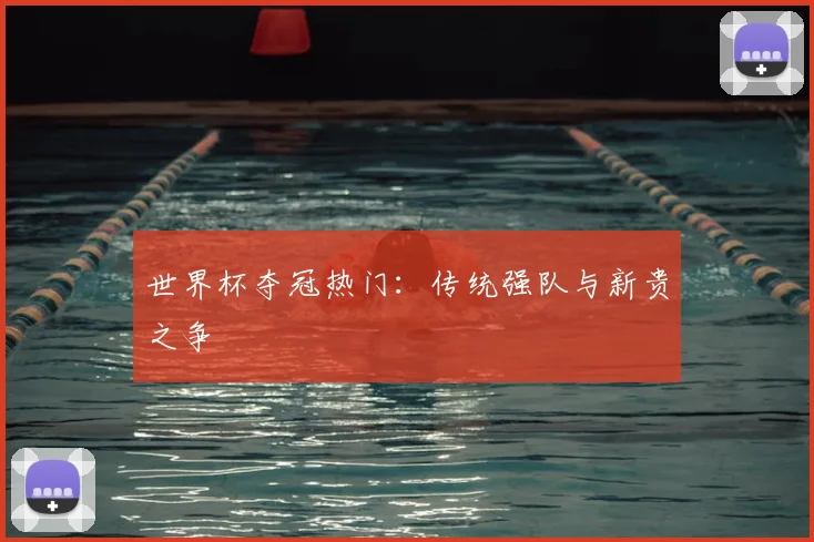 世界杯夺冠热门：传统强队与新贵之争