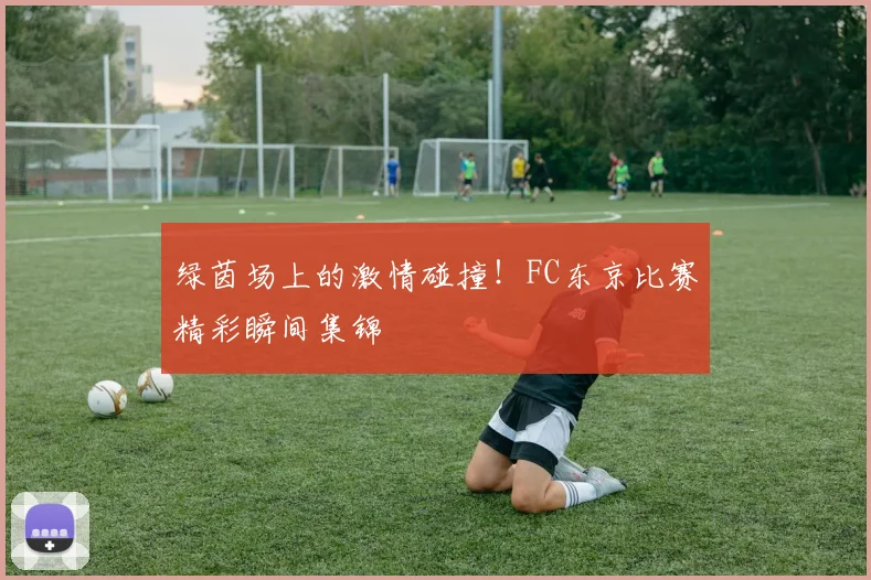 绿茵场上的激情碰撞！FC东京比赛精彩瞬间集锦