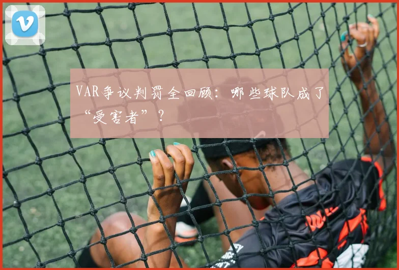 VAR争议判罚全回顾：哪些球队成了“受害者”？