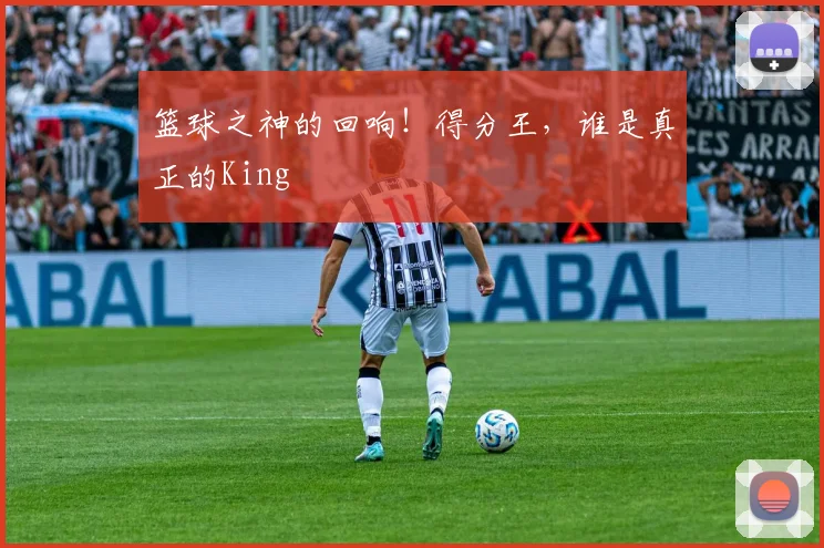 篮球之神的回响！得分王，谁是真正的King