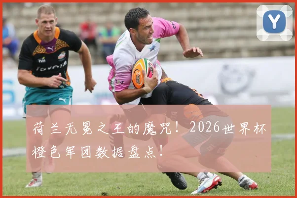 荷兰无冕之王的魔咒！2026世界杯橙色军团数据盘点！