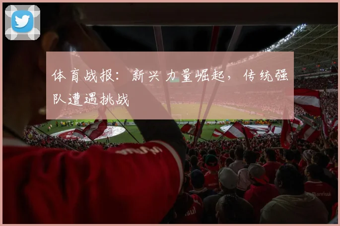体育战报:新兴力量崛起,传统强队遭遇挑战