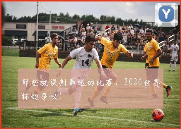那些被误判葬送的比赛，2026世界杯的争议！