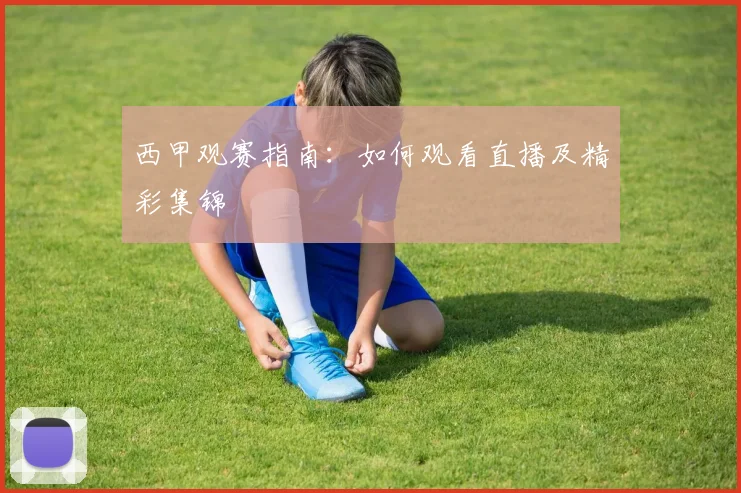 西甲观赛指南:如何观看直播及精彩集锦