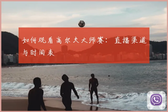 如何观看高尔夫大师赛:直播渠道与时间表