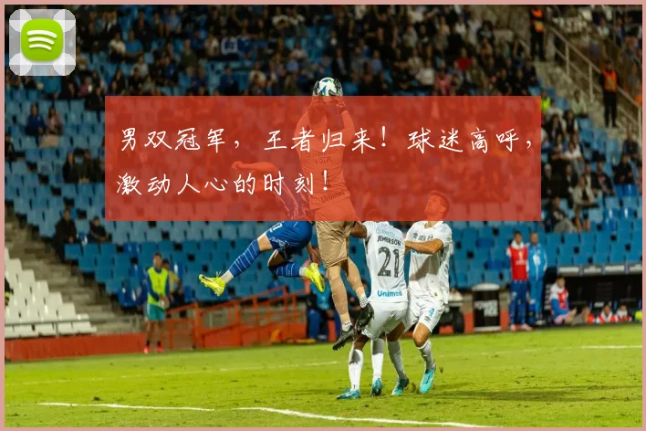 男双冠军，王者归来！球迷高呼，激动人心的时刻！