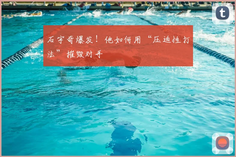 石宇奇爆发！他如何用“压迫性打法”摧毁对手