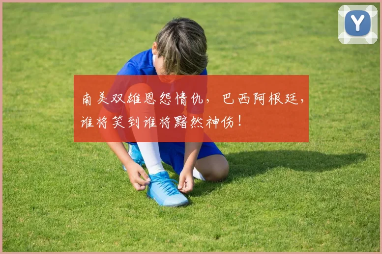 南美双雄恩怨情仇，巴西阿根廷，谁将笑到谁将黯然神伤！