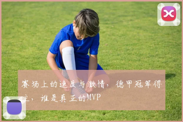 赛场上的速度与激情，德甲冠军得主，谁是真正的MVP