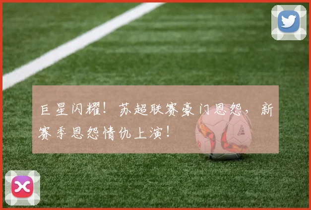 巨星闪耀！苏超联赛豪门恩怨，新赛季恩怨情仇上演！