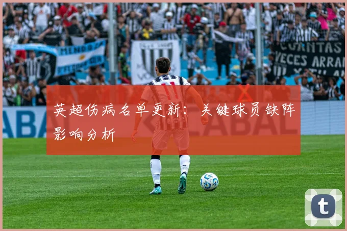 英超伤病名单更新：关键球员缺阵影响分析