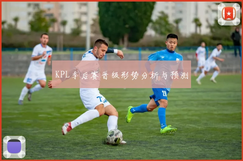 KPL季后赛晋级形势分析与预测