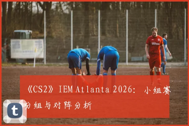 《CS2》IEM Atlanta 2026：小组赛分组与对阵分析