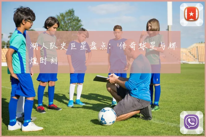 湖人队史巨星盘点：传奇球星与辉煌时刻