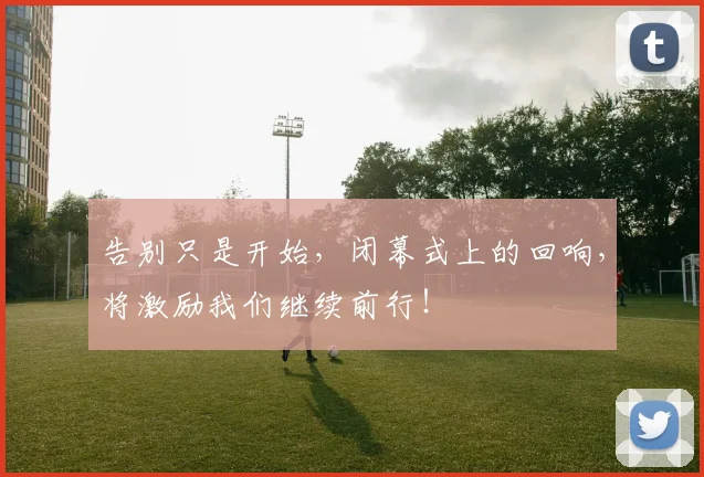 告别只是开始，闭幕式上的回响，将激励我们继续前行！
