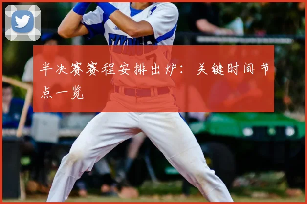 半决赛赛程安排出炉：关键时间节点一览