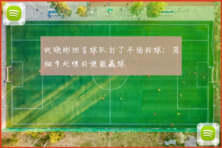 巩晓彬坦言球队打了半场好球：若细节处理好便能赢球
