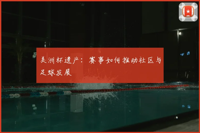 美洲杯遗产：赛事如何推动社区与足球发展