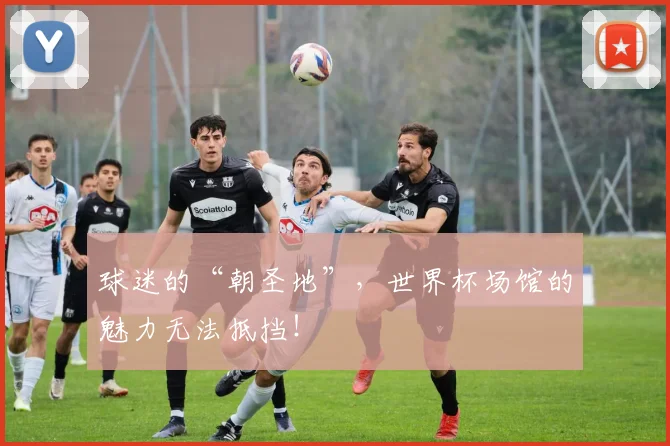 球迷的“朝圣地”，世界杯场馆的魅力无法抵挡！