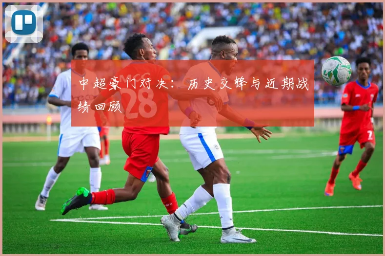 中超豪门对决：历史交锋与近期战绩回顾