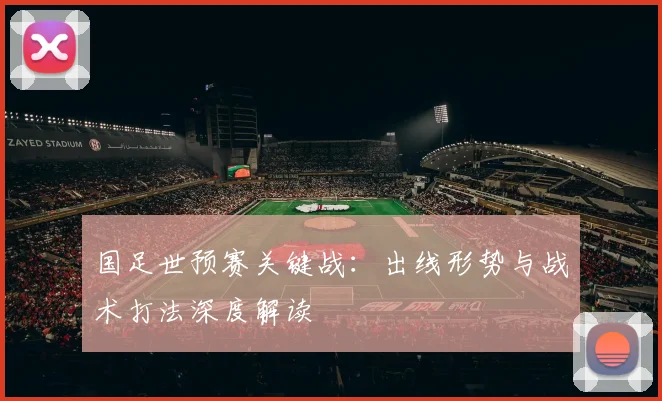国足世预赛关键战：出线形势与战术打法深度解读