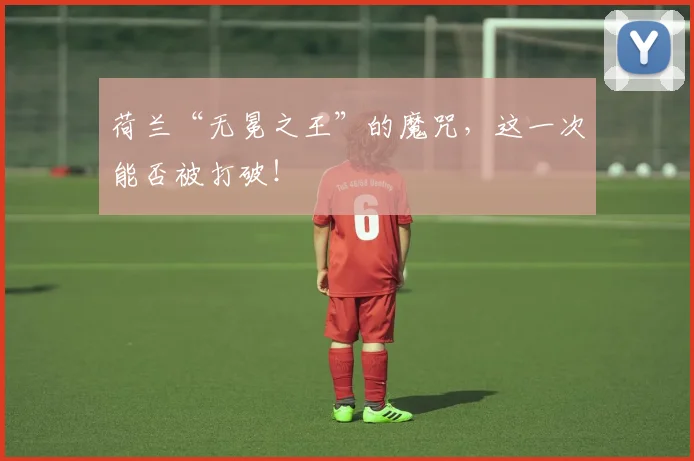 荷兰“无冕之王”的魔咒，这一次能否被打破！
