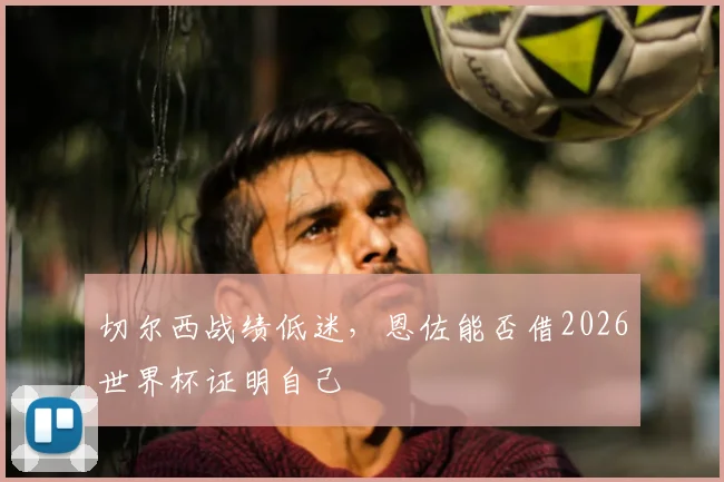 切尔西战绩低迷,恩佐能否借2026世界杯证明自己