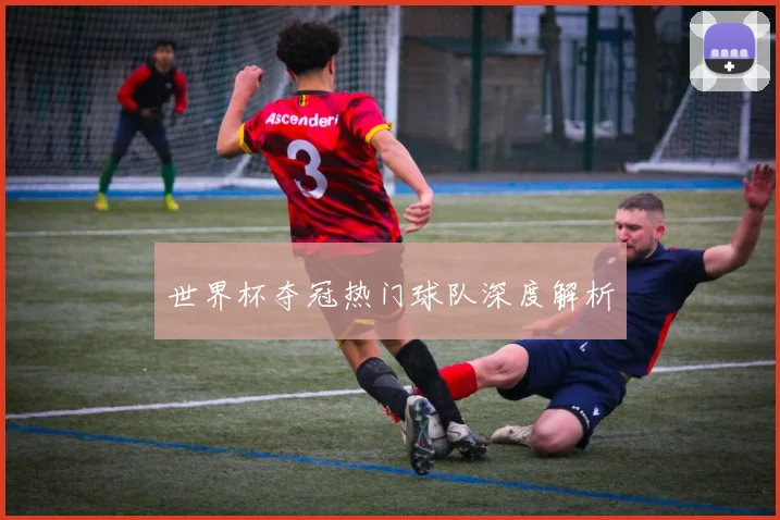 世界杯夺冠热门球队深度解析