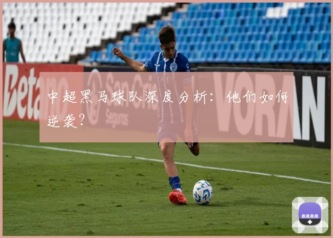 中超黑马球队深度分析：他们如何逆袭？