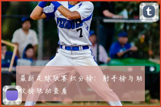最新足球联赛积分榜：射手榜与助攻榜联动查看