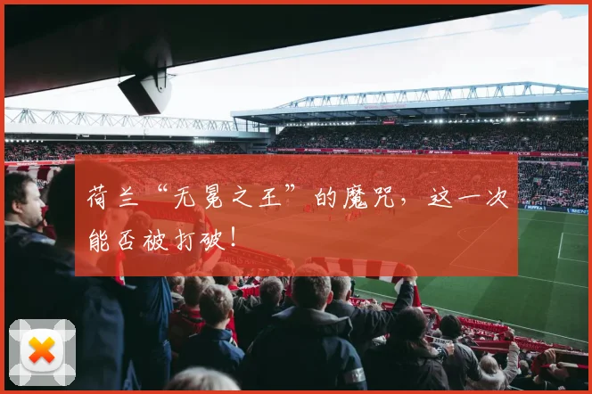 荷兰“无冕之王”的魔咒，这一次能否被打破！