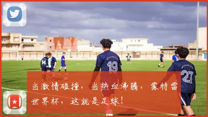 当激情碰撞，当热血沸腾，蒙特雷世界杯，这就是足球！