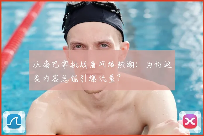 从扇巴掌挑战看网络热潮：为何这类内容总能引爆流量？
